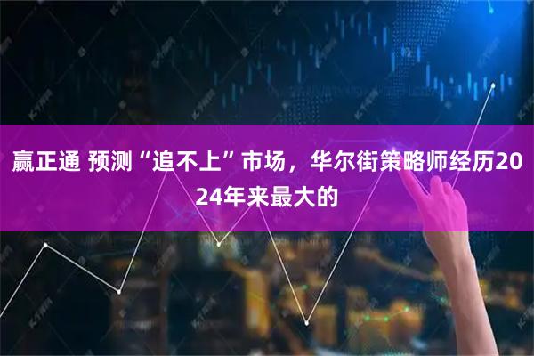 赢正通 预测“追不上”市场，华尔街策略师经历2024年来最大的