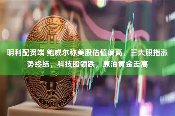 明利配资端 鲍威尔称美股估值偏高，三大股指涨势终结，科技股领跌，原油黄金走高