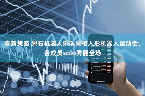 睿新策略 磐石机器人乐队亮相人形机器人运动会，各成员solo秀翻全场