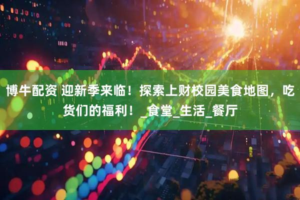 博牛配资 迎新季来临！探索上财校园美食地图，吃货们的福利！_食堂_生活_餐厅