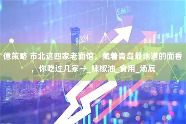 億策略 市北这四家老面馆，藏着青岛最地道的面香，你吃过几家→_辣椒油_食用_汤底
