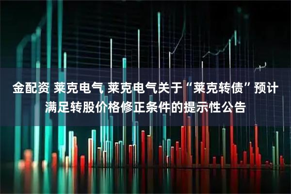 金配资 莱克电气 莱克电气关于“莱克转债”预计满足转股价格修正条件的提示性公告