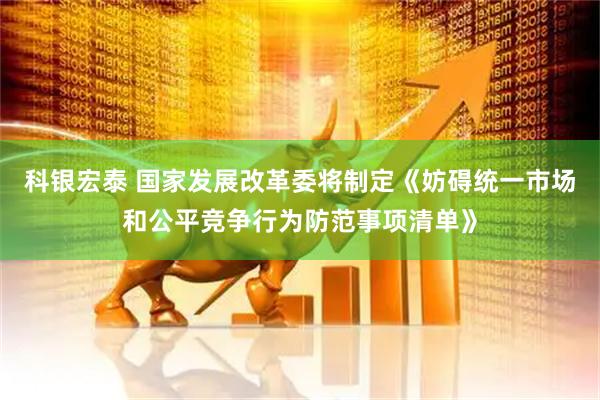 科银宏泰 国家发展改革委将制定《妨碍统一市场和公平竞争行为防范事项清单》
