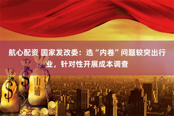 航心配资 国家发改委：选“内卷”问题较突出行业，针对性开展成本调查