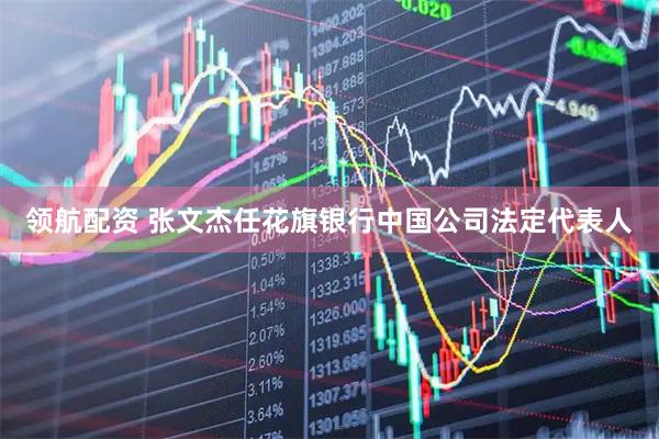 领航配资 张文杰任花旗银行中国公司法定代表人