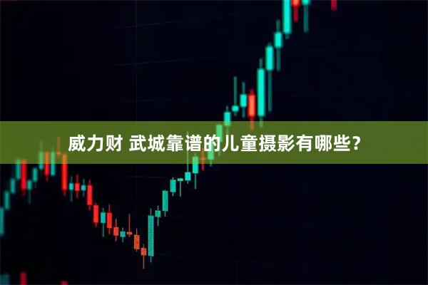 威力财 武城靠谱的儿童摄影有哪些？