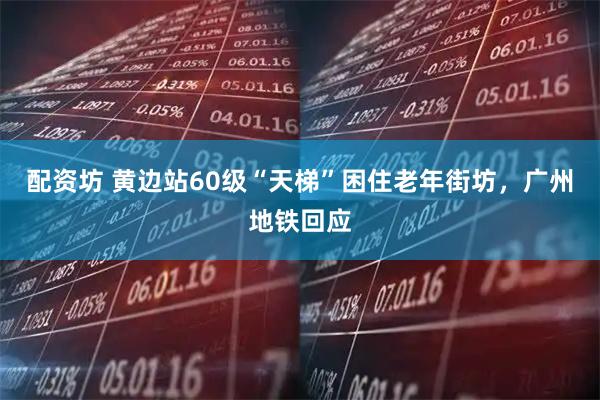 配资坊 黄边站60级“天梯”困住老年街坊，广州地铁回应
