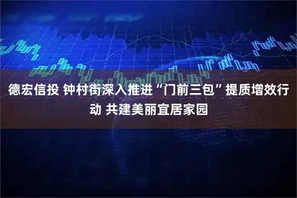 德宏信投 钟村街深入推进“门前三包”提质增效行动 共建美丽宜居家园