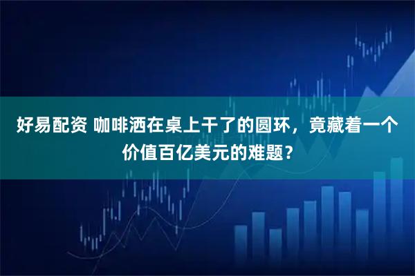 好易配资 咖啡洒在桌上干了的圆环，竟藏着一个价值百亿美元的难题？